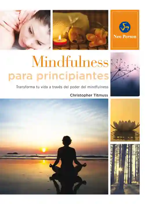 MINDFULNESS PARA PRINCIPIANTES. TRANSFORMA TU VIDA A TRAVÉS DEL PODER DEL MINDFULNESS